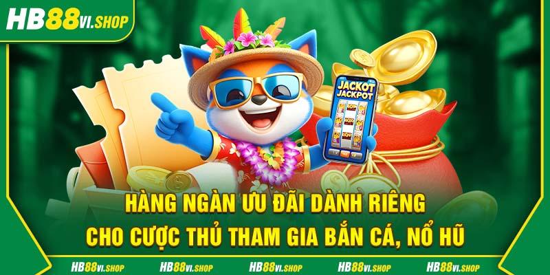 Hàng ngàn ưu đãi dành riêng cho cược thủ tham gia bắn cá, nổ hũ